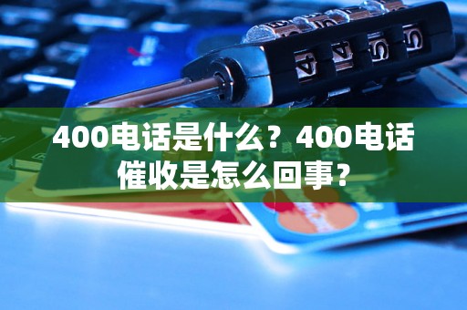 400电话是什么？400电话催收是怎么回事？