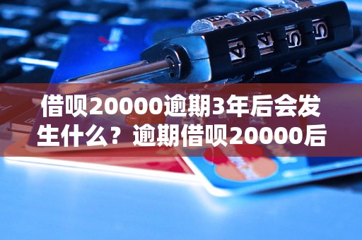 借呗20000逾期3年后会发生什么？逾期借呗20000后果严重吗？