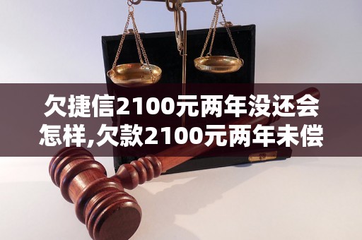 欠捷信2100元两年没还会怎样,欠款2100元两年未偿还后果严重吗