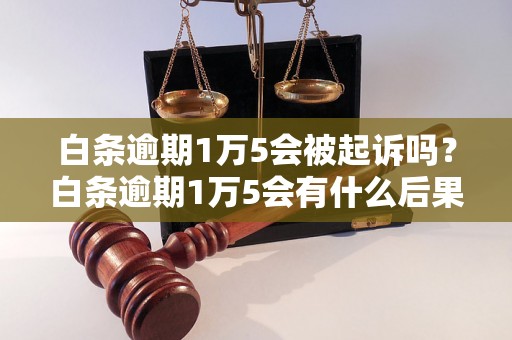 白条逾期1万5会被起诉吗？白条逾期1万5会有什么后果？