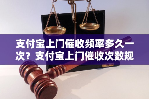 支付宝上门催收频率多久一次？支付宝上门催收次数规定