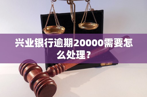 兴业银行逾期20000需要怎么处理？