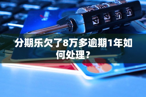 分期乐欠了8万多逾期1年如何处理？