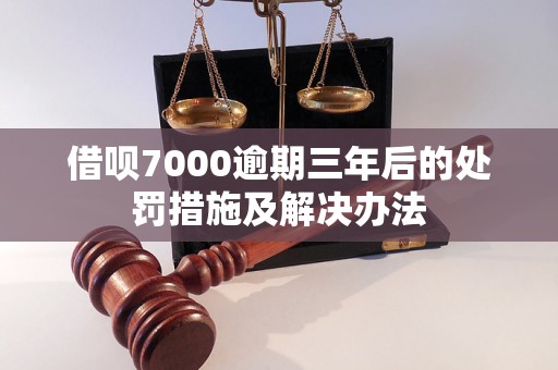 借呗7000逾期三年后的处罚措施及解决办法