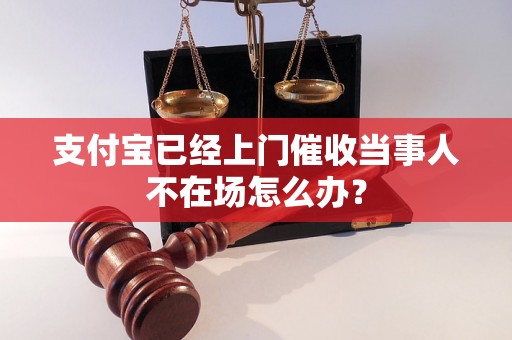 支付宝已经上门催收当事人不在场怎么办？