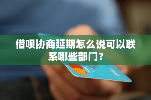 借呗协商延期怎么说可以联系哪些部门？