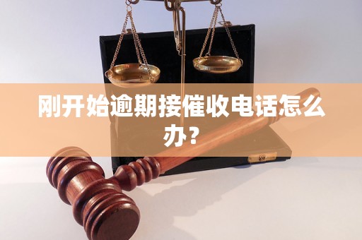 刚开始逾期接催收电话怎么办？