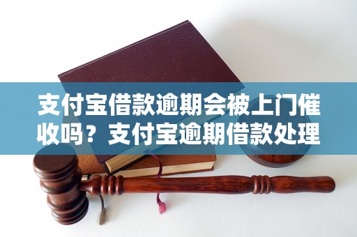 支付宝借款逾期会被上门催收吗？支付宝逾期借款处理流程详解