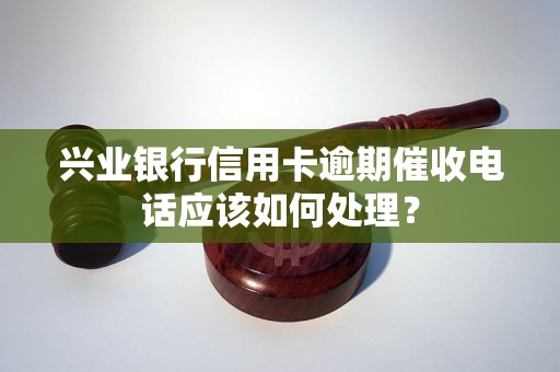 兴业银行信用卡逾期催收电话应该如何处理？