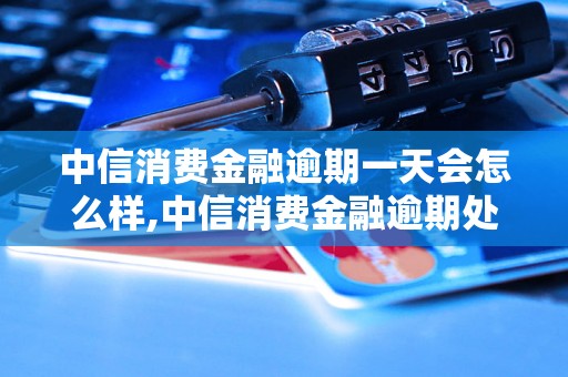 中信消费金融逾期一天会怎么样,中信消费金融逾期处罚措施