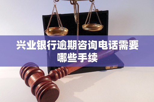 兴业银行逾期咨询电话需要哪些手续