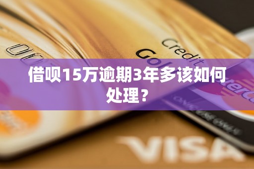 借呗15万逾期3年多该如何处理？