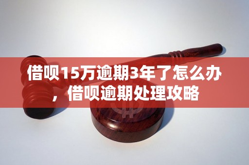 借呗15万逾期3年了怎么办，借呗逾期处理攻略