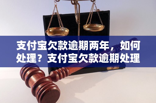 支付宝欠款逾期两年，如何处理？支付宝欠款逾期处理流程详解