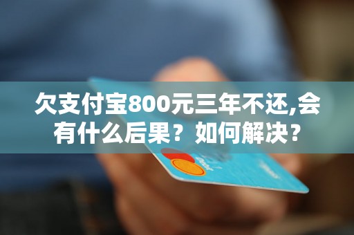 欠支付宝800元三年不还,会有什么后果？如何解决？