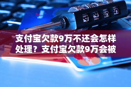 支付宝欠款9万不还会怎样处理？支付宝欠款9万会被判刑吗？