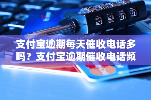 支付宝逾期每天催收电话多吗？支付宝逾期催收电话频率高吗？