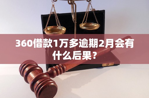 360借款1万多逾期2月会有什么后果？