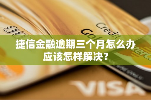 捷信金融逾期三个月怎么办应该怎样解决？