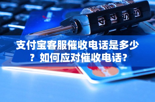 支付宝客服催收电话是多少？如何应对催收电话？