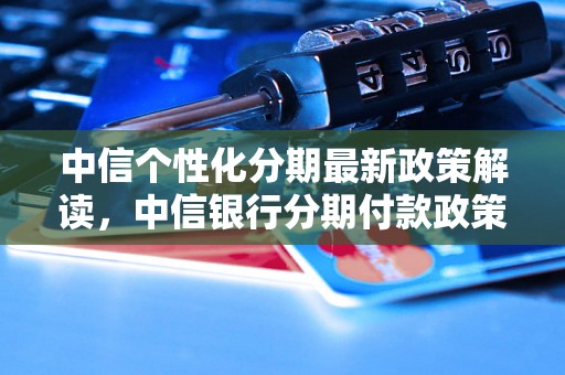 中信个性化分期最新政策解读，中信银行分期付款政策详细规定