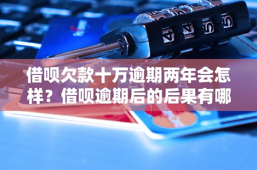 借呗欠款十万逾期两年会怎样？借呗逾期后的后果有哪些？