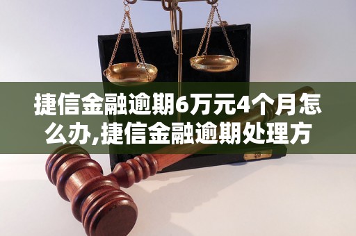 捷信金融逾期6万元4个月怎么办,捷信金融逾期处理方法分享