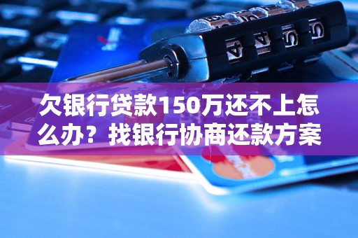 欠银行贷款150万还不上怎么办？找银行协商还款方案