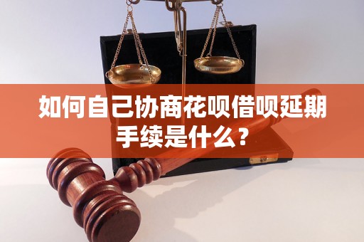 如何自己协商花呗借呗延期手续是什么？