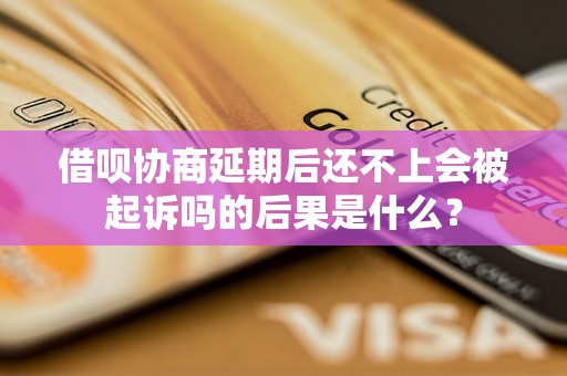 借呗协商延期后还不上会被起诉吗的后果是什么？