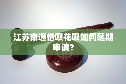 江苏南通借呗花呗如何延期申请？