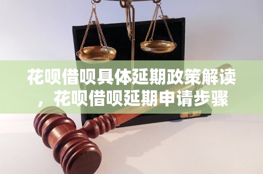 花呗借呗具体延期政策解读，花呗借呗延期申请步骤