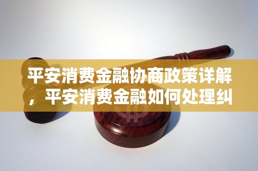 平安消费金融协商政策详解，平安消费金融如何处理纠纷