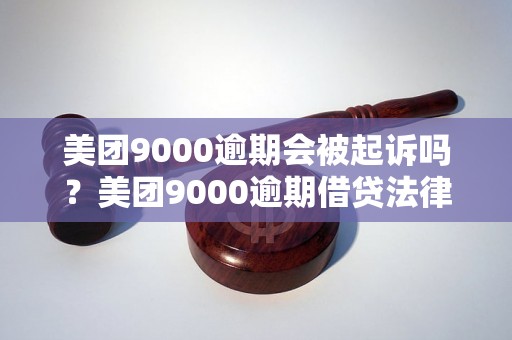 美团9000逾期会被起诉吗？美团9000逾期借贷法律后果解析