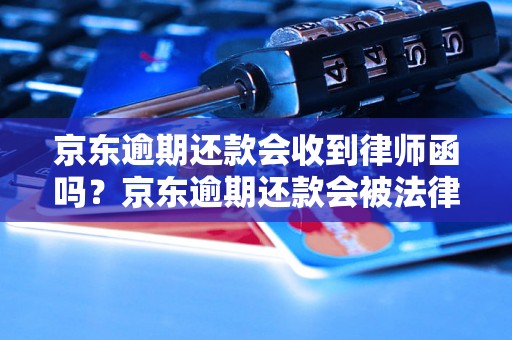 京东逾期还款会收到律师函吗？京东逾期还款会被法律诉讼吗？