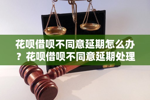 花呗借呗不同意延期怎么办？花呗借呗不同意延期处理方法详解