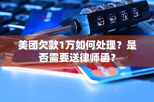 美团欠款1万如何处理？是否需要送律师函？