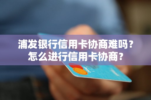 浦发银行信用卡协商难吗？怎么进行信用卡协商？