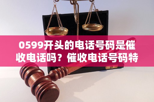 0599开头的电话号码是催收电话吗？催收电话号码特征解析