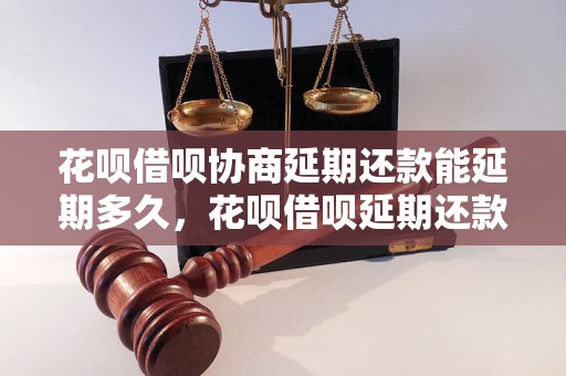 花呗借呗协商延期还款能延期多久，花呗借呗延期还款流程详解