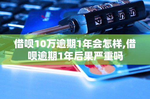 借呗10万逾期1年会怎样,借呗逾期1年后果严重吗