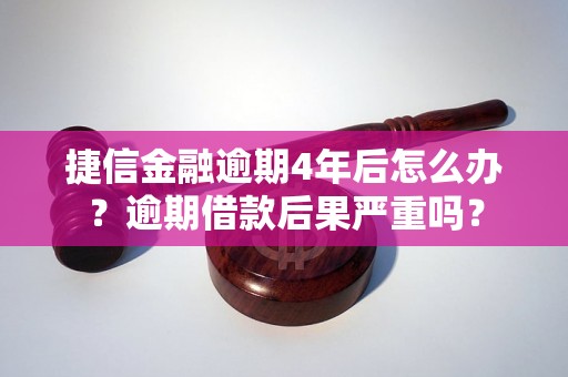 捷信金融逾期4年后怎么办？逾期借款后果严重吗？