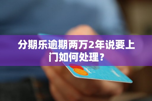 分期乐逾期两万2年说要上门如何处理？