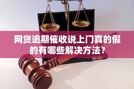 网贷逾期催收说上门真的假的有哪些解决方法？