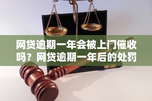 网贷逾期一年会被上门催收吗？网贷逾期一年后的处罚和处理方式