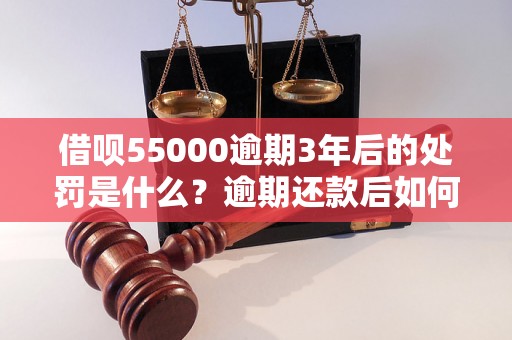 借呗55000逾期3年后的处罚是什么？逾期还款后如何处理？