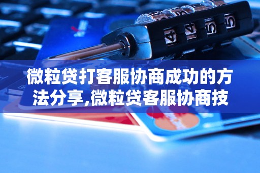 微粒贷打客服协商成功的方法分享,微粒贷客服协商技巧指南