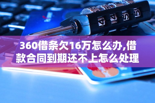 360借条欠16万怎么办,借款合同到期还不上怎么处理