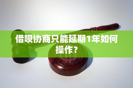 借呗协商只能延期1年如何操作？