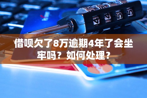 借呗欠了8万逾期4年了会坐牢吗？如何处理？